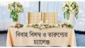 বিবাহ বিলম্ব ও তারুণ্যের চ্যালেঞ্জ সমাজের করণীয়